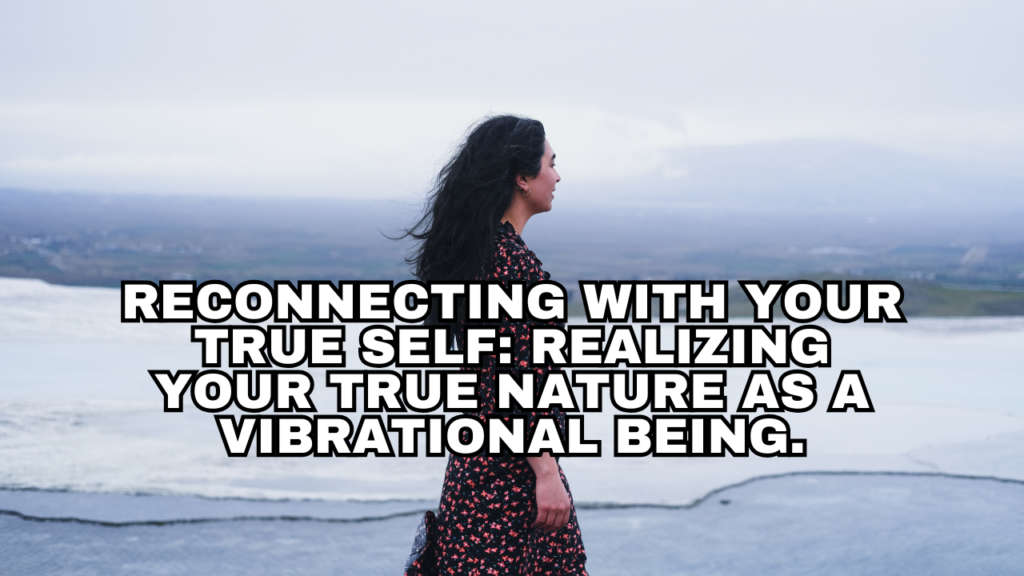 Reconnecting with your true self: Realizing your true nature as a vibrational being.