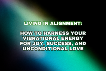 Living in Alignment: How to Harness Your Vibrational Energy for Joy, Success, and Unconditional Love