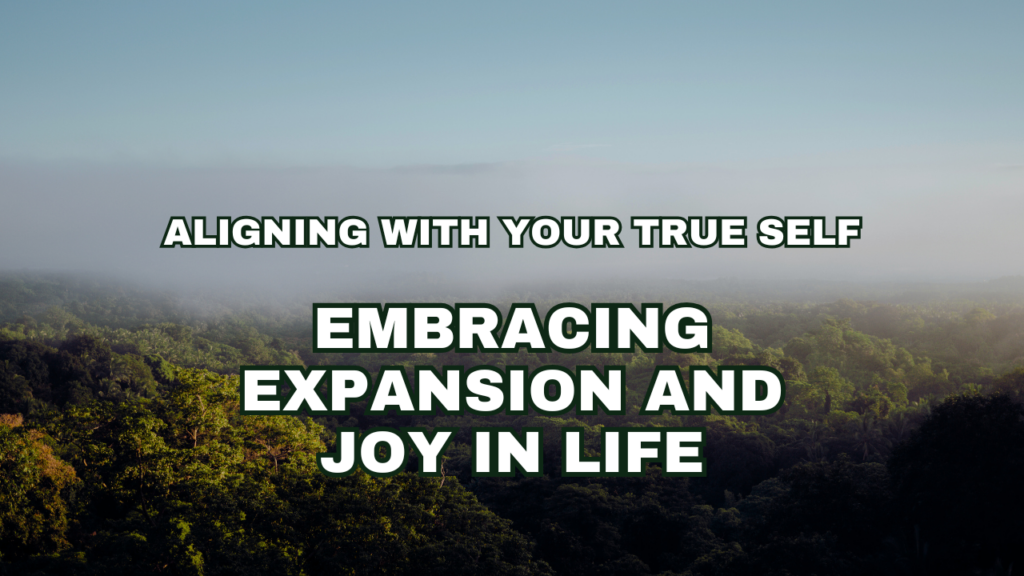 Aligning with Your True Self: Embracing Expansion and Joy in Life